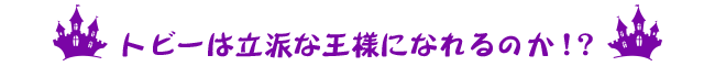 トビーは立派な大様になれるのか！？